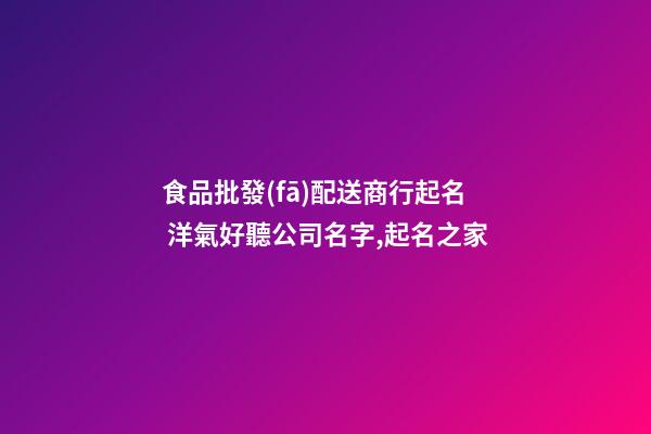 食品批發(fā)配送商行起名 洋氣好聽公司名字,起名之家-第1張-公司起名-玄機(jī)派